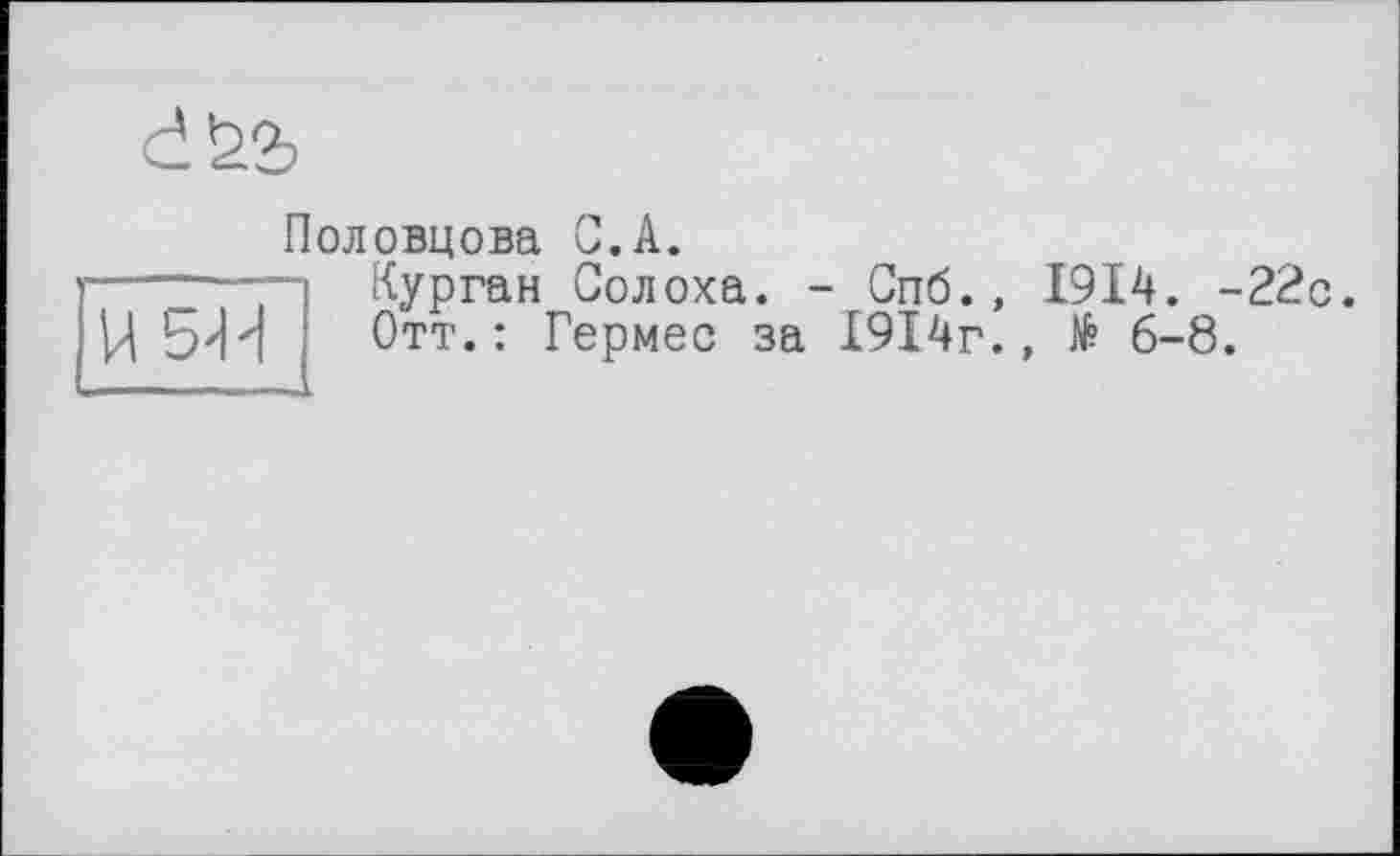 ﻿Половцова С.А.
- Курган Солоха. - Спб., 1914. -22с.
Отт.: Гермес за 1914г., $ 6-8.